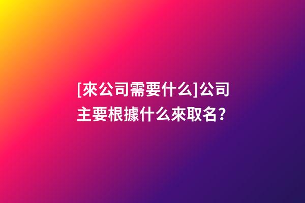 [來公司需要什么]公司主要根據什么來取名？-第1張-公司起名-玄機派